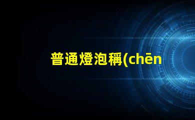 普通燈泡稱(chēng)為什么燈珠 普通燈泡又稱(chēng)為什么